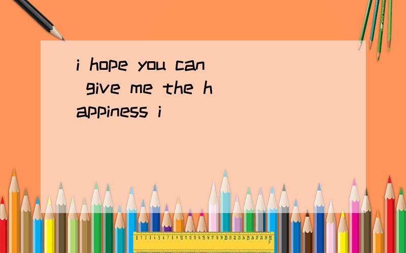 i hope you can give me the happiness i