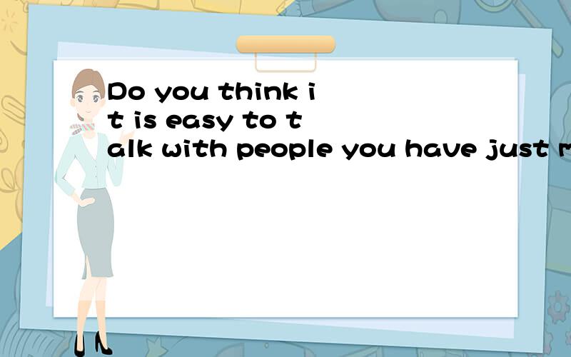 Do you think it is easy to talk with people you have just me