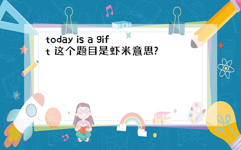 today is a gift 这个题目是虾米意思?
