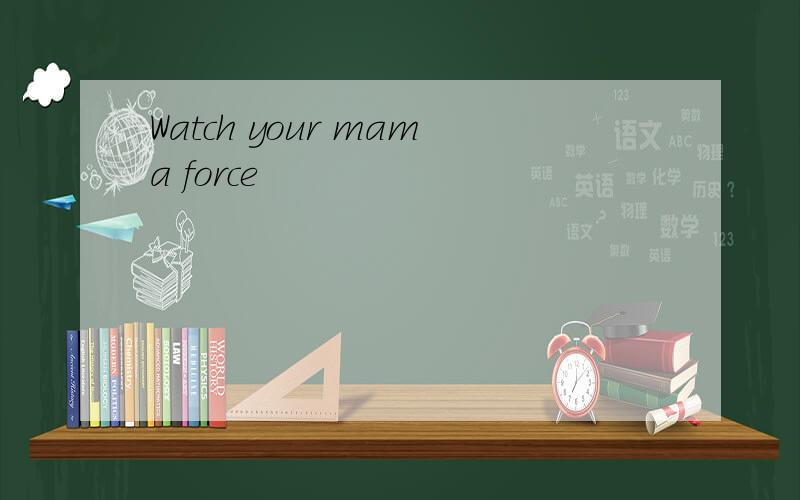 Watch your mama force