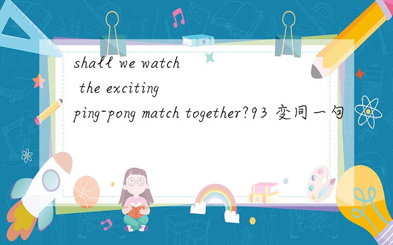 shall we watch the exciting ping-pong match together?93 变同一句
