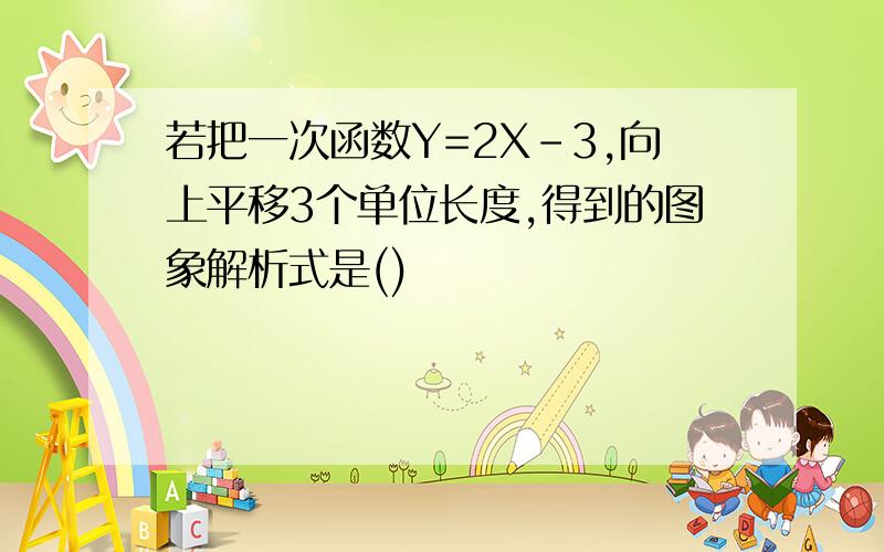 若把一次函数Y=2X-3,向上平移3个单位长度,得到的图象解析式是()