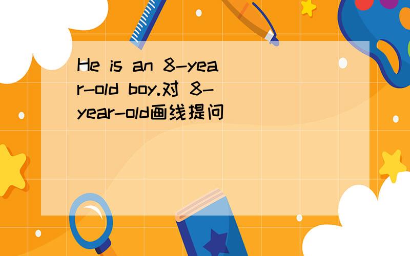 He is an 8-year-old boy.对 8-year-old画线提问