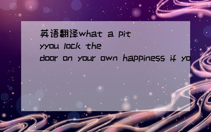 英语翻译what a pityyou lock the door on your own happiness if yo