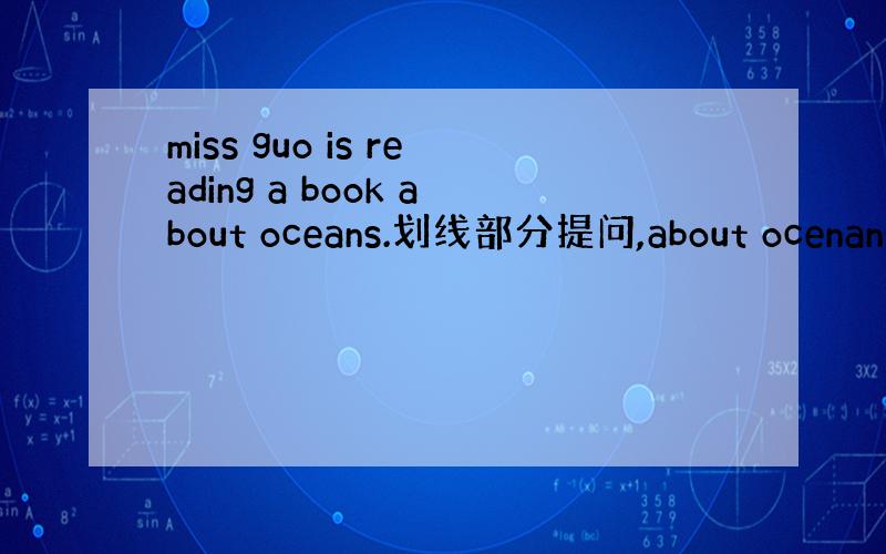 miss guo is reading a book about oceans.划线部分提问,about ocenans
