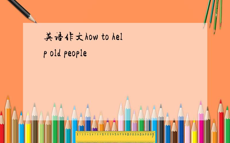 英语作文how to help old people