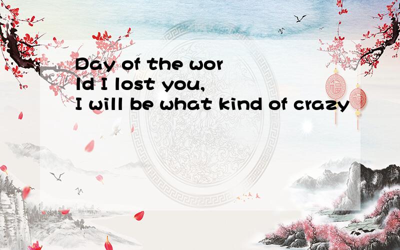 Day of the world I lost you,I will be what kind of crazy