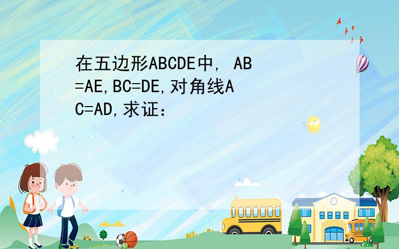 在五边形ABCDE中, AB=AE,BC=DE,对角线AC=AD,求证：