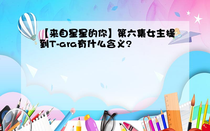 【来自星星的你】第六集女主提到T-ara有什么含义?