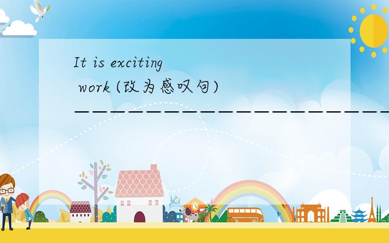 It is exciting work (改为感叹句) ——————————————————————————————it
