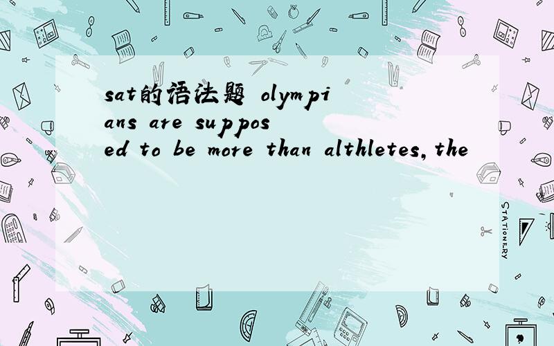 sat的语法题 olympians are supposed to be more than althletes,the