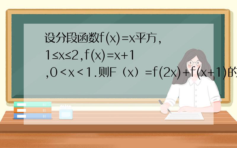 设分段函数f(x)=x平方,1≤x≤2,f(x)=x+1,0＜x＜1.则F（x）=f(2x)+f(x+1)的定义域是多少
