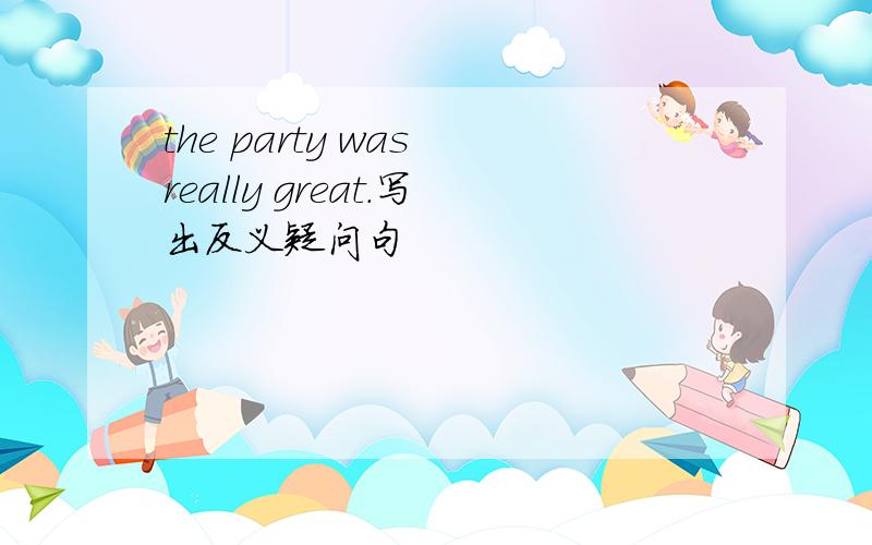 the party was really great.写出反义疑问句