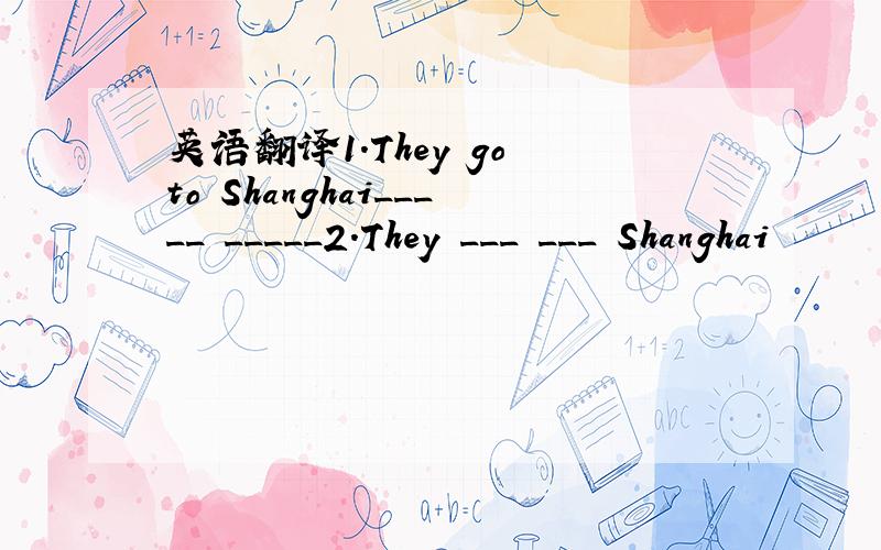 英语翻译1.They go to Shanghai_____ _____2.They ___ ___ Shanghai