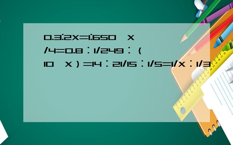 0.3:2X=1:650—X/4=0.8：1/249：（10—X）=14：21/15：1/5=1/X：1/3