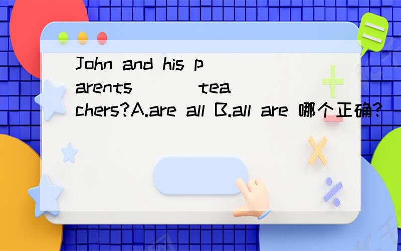 John and his parents （ ） teachers?A.are all B.all are 哪个正确?