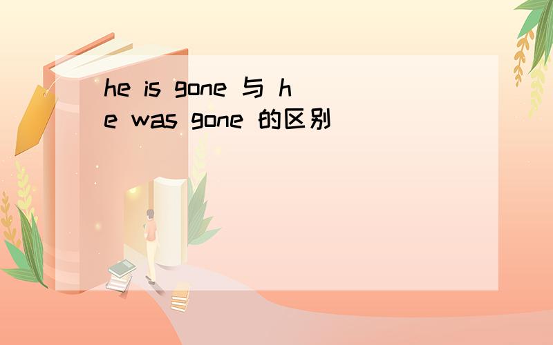he is gone 与 he was gone 的区别