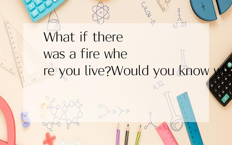 What if there was a fire where you live?Would you know what