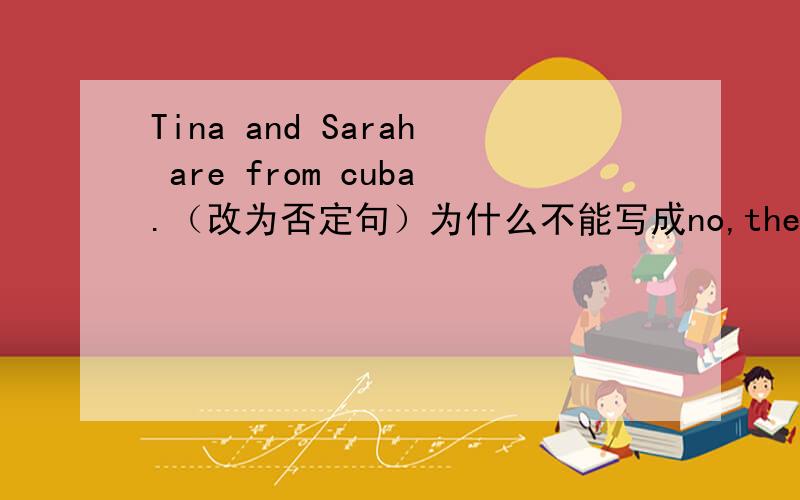 Tina and Sarah are from cuba.（改为否定句）为什么不能写成no,they,aren't
