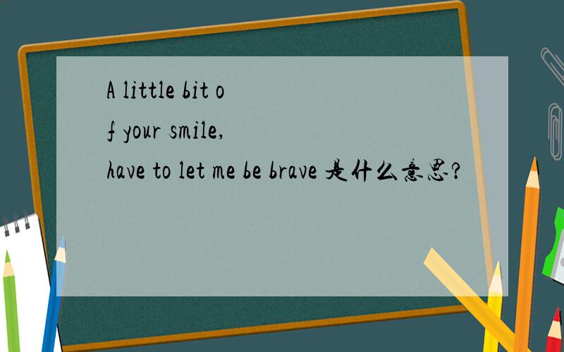 A little bit of your smile, have to let me be brave 是什么意思?