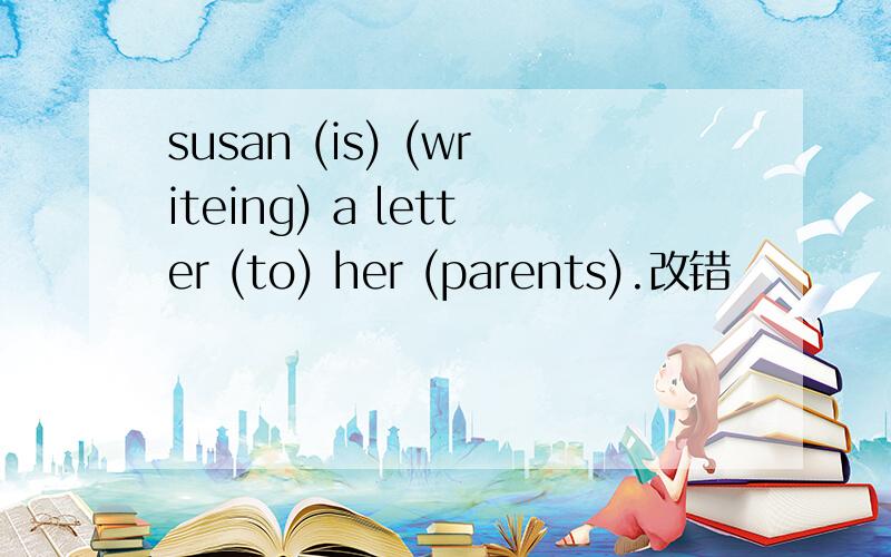 susan (is) (writeing) a letter (to) her (parents).改错
