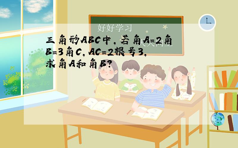 三角形ABC中,若角A＝2角B＝3角C,AC=2根号3,求角A和角B?