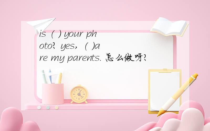 is ( ) your photo? yes, ( )are my parents. 怎么做呀?