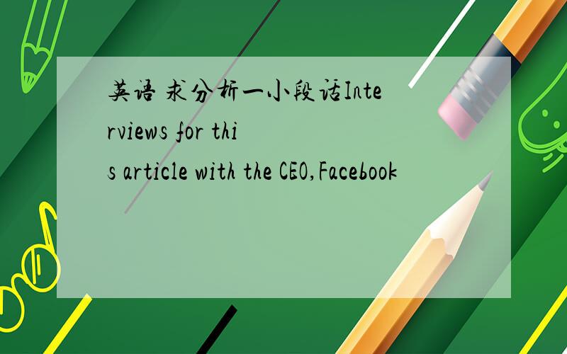 英语 求分析一小段话Interviews for this article with the CEO,Facebook