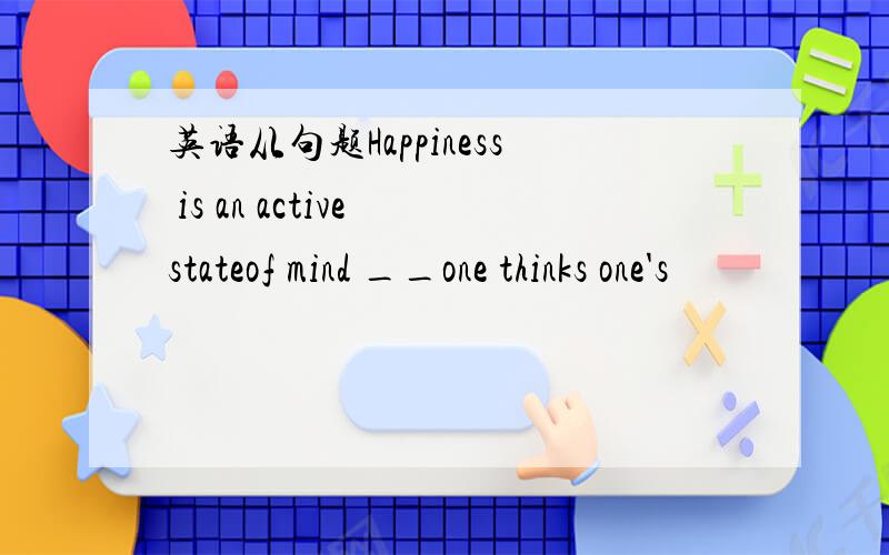 英语从句题Happiness is an active stateof mind __one thinks one's