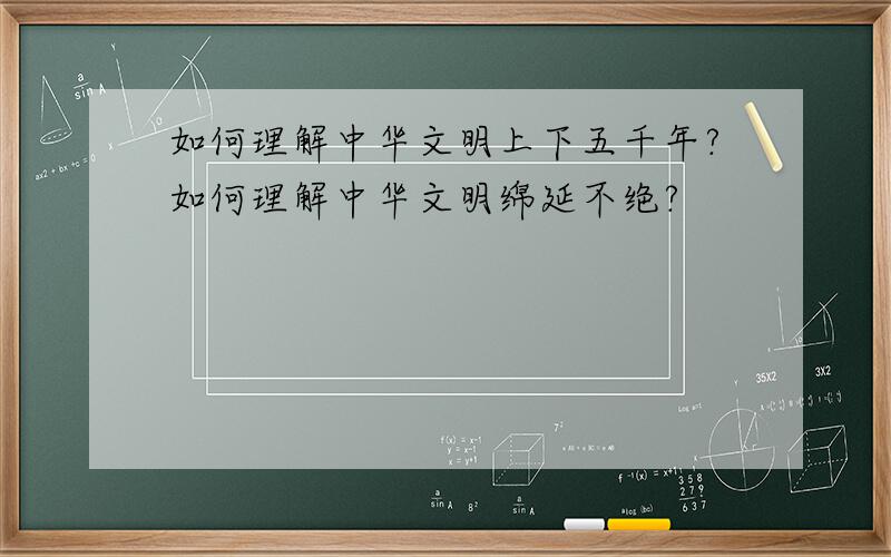 如何理解中华文明上下五千年?如何理解中华文明绵延不绝?
