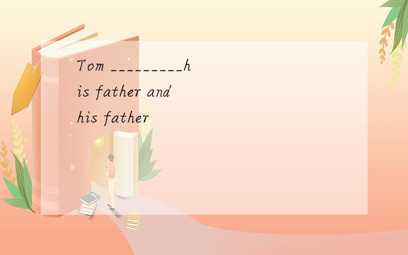 Tom _________his father and his father