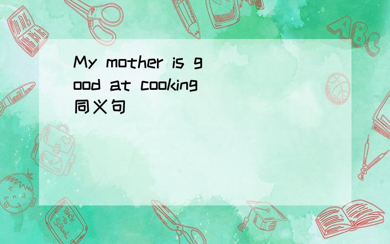 My mother is good at cooking同义句