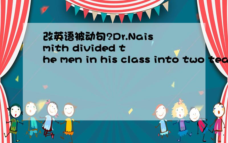 改英语被动句?Dr.Naismith divided the men in his class into two tea