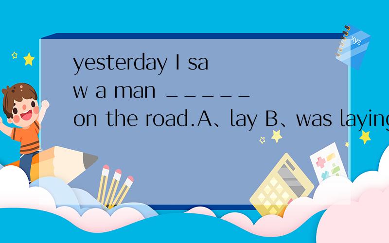 yesterday I saw a man _____ on the road.A、lay B、was laying C