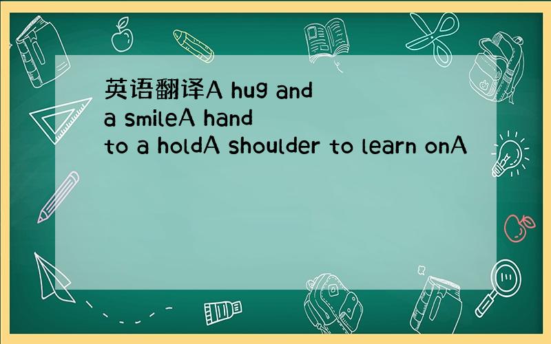 英语翻译A hug and a smileA hand to a holdA shoulder to learn onA