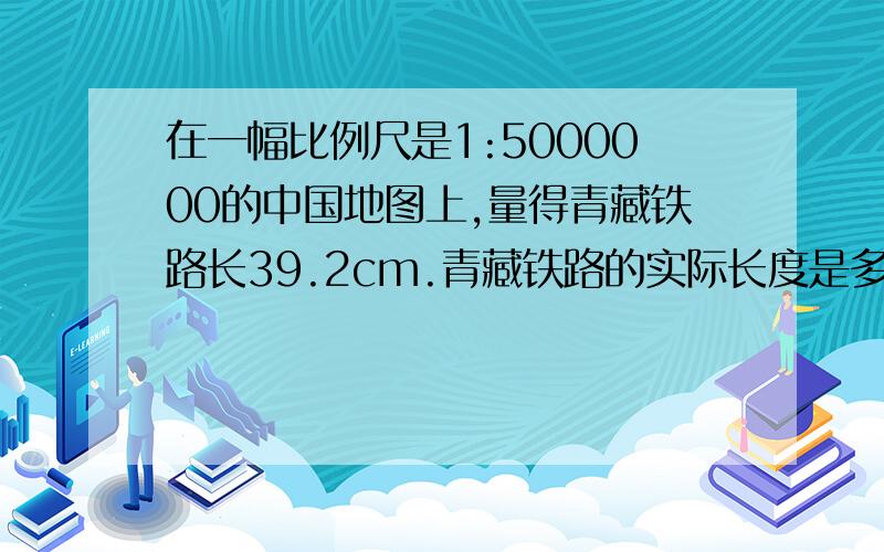 在一幅比例尺是1:5000000的中国地图上,量得青藏铁路长39.2cm.青藏铁路的实际长度是多少千米?