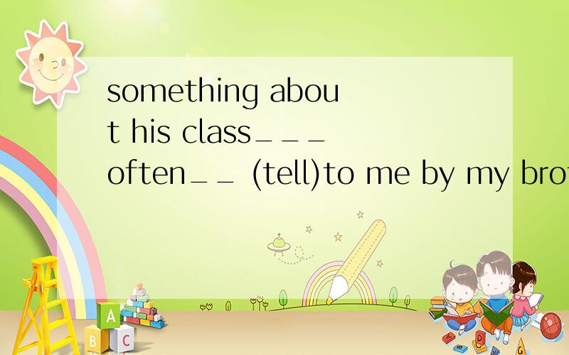 something about his class___often__ (tell)to me by my brothe