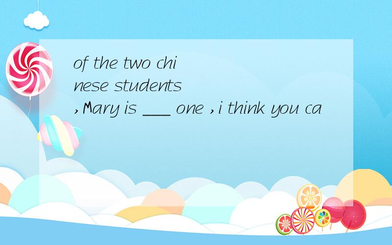 of the two chinese students ,Mary is ___ one ,i think you ca
