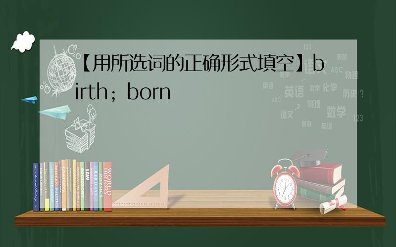 【用所选词的正确形式填空】birth；born