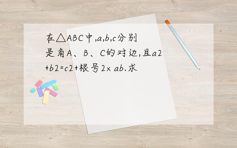 在△ABC中,a,b,c分别是角A、B、C的对边,且a2+b2=c2+根号2×ab.求