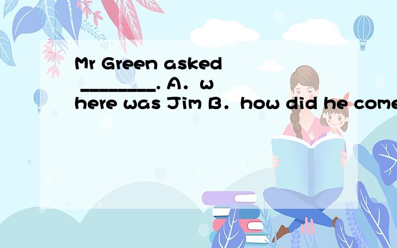 Mr Green asked ________. A．where was Jim B．how did he come C