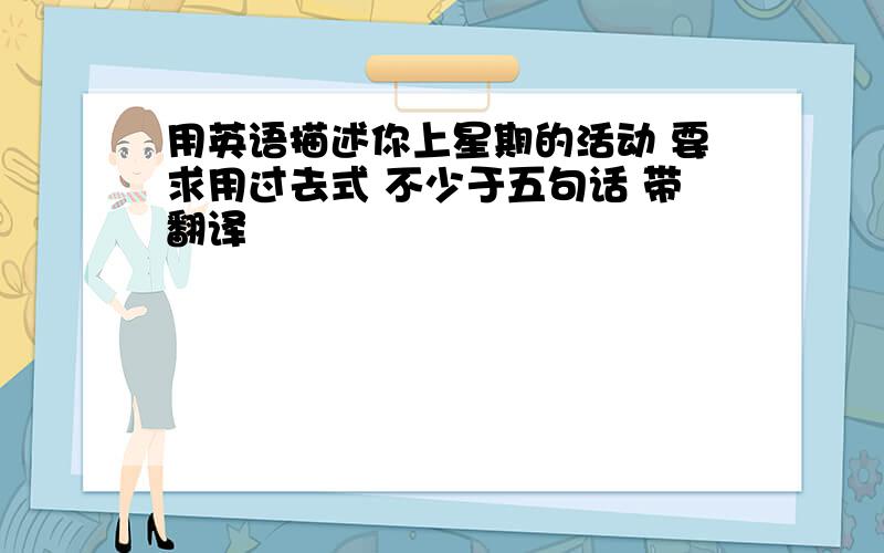 用英语描述你上星期的活动 要求用过去式 不少于五句话 带翻译