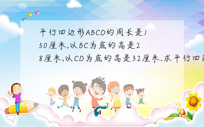 平行四边形ABCD的周长是150厘米,以BC为底的高是28厘米,以CD为底的高是32厘米.求平行四边形ABCD的面积.