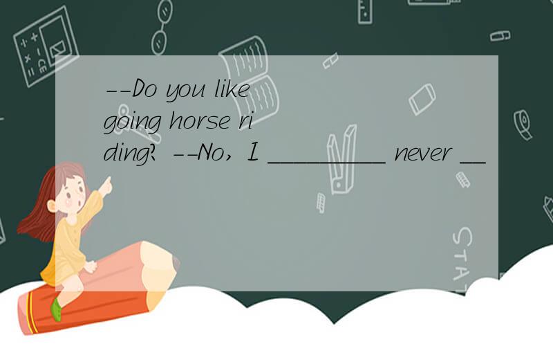 --Do you like going horse riding? --No, I _________ never __
