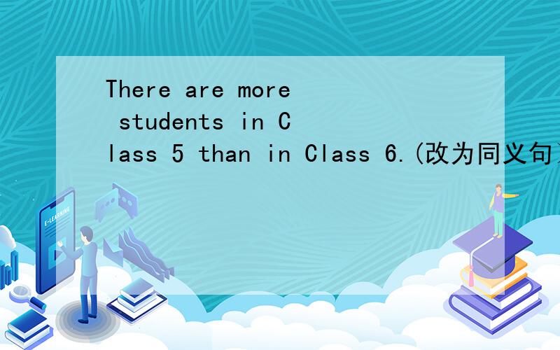 There are more students in Class 5 than in Class 6.(改为同义句）