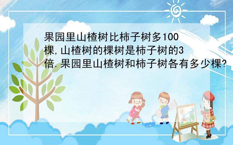 果园里山楂树比柿子树多100棵,山楂树的棵树是柿子树的3倍.果园里山楂树和柿子树各有多少棵?