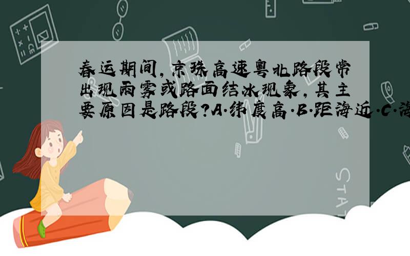 春运期间,京珠高速粤北路段常出现雨雾或路面结冰现象,其主要原因是路段?A.纬度高.B.距海近.C.海拔高.D.植被茂密.
