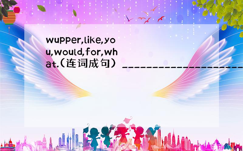 wupper,like,you,would,for,what.(连词成句）____________________?