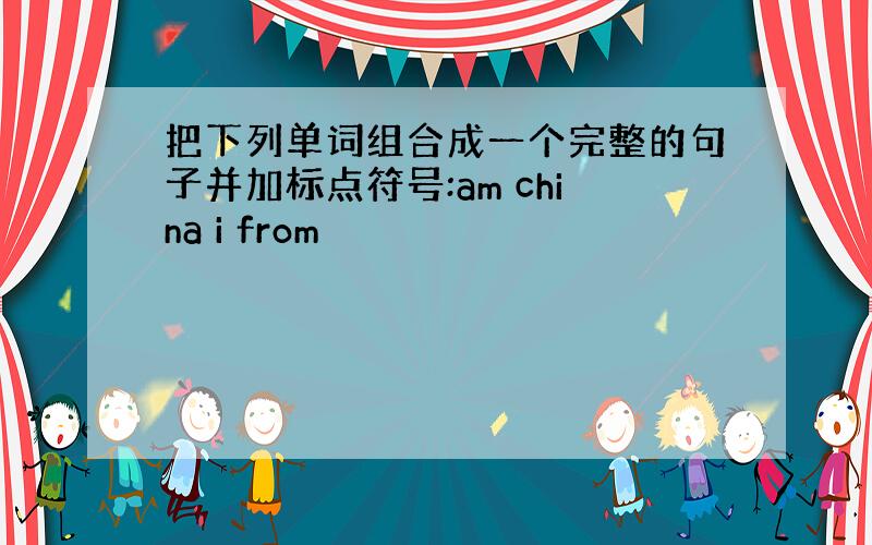 把下列单词组合成一个完整的句子并加标点符号:am china i from