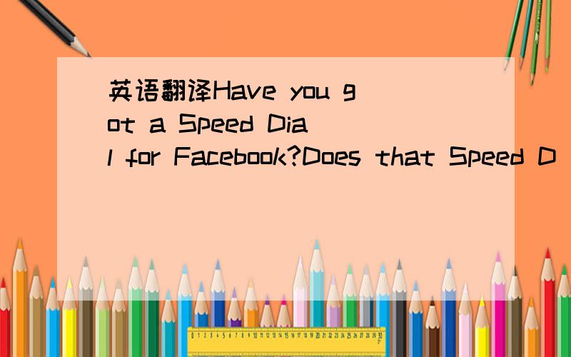 英语翻译Have you got a Speed Dial for Facebook?Does that Speed D